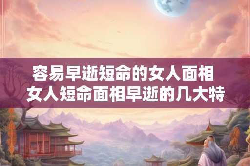 容易早逝短命的女人面相 女人短命面相早逝的几大特征 容易早逝短命的女人面相 女人短命面相早逝的几大特征