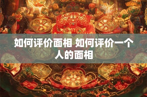 如何评价面相 如何评价一个人的面相