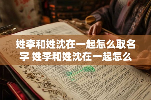 姓李和姓沈在一起怎么取名字 姓李和姓沈在一起怎么取名字好听