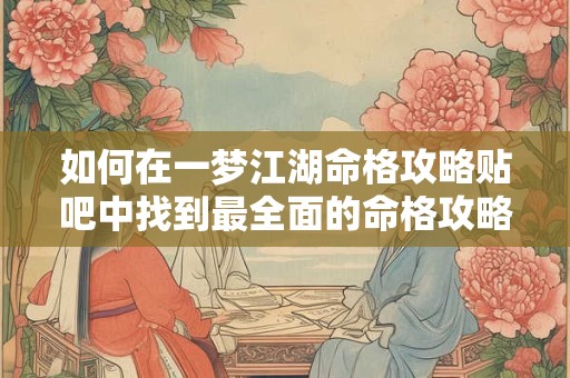 如何在一梦江湖命格攻略贴吧中找到最全面的命格攻略 如何在一梦江湖命格攻略贴吧中找到最全面的命格攻略