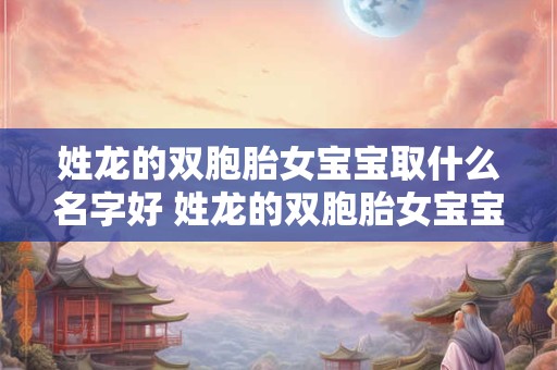姓龙的双胞胎女宝宝取什么名字好 姓龙的双胞胎女宝宝取什么名字好一点 姓龙的双胞胎女宝宝取什么名字好 姓龙的双胞胎女宝宝取什么名字好一点