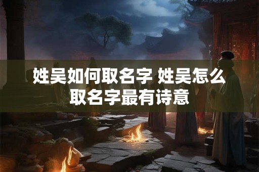姓吴如何取名字 姓吴怎么取名字最有诗意
