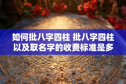 如何批八字四柱 批八字四柱以及取名字的收费标准是多少