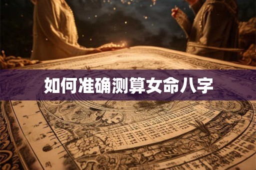 如何准确测算女命八字