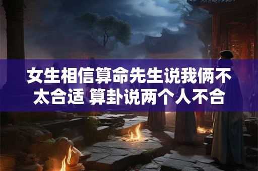 女生相信算命先生说我俩不太合适 算卦说两个人不合适还可能在一起吗