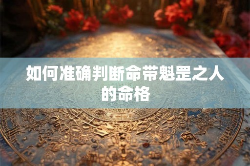 如何准确判断命带魁罡之人的命格