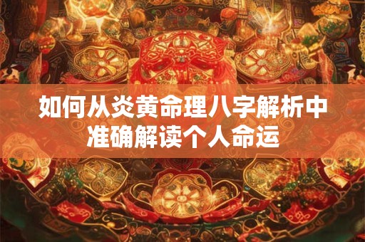 如何从炎黄命理八字解析中准确解读个人命运