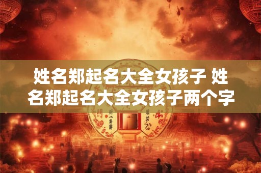 姓名郑起名大全女孩子 姓名郑起名大全女孩子两个字