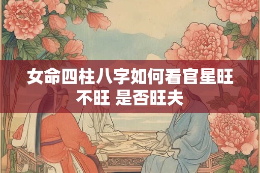 女命四柱八字如何看官星旺不旺 是否旺夫
