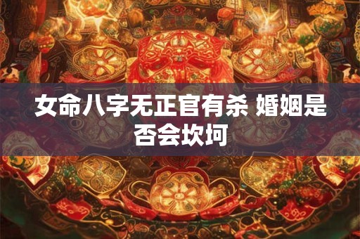 女命八字无正官有杀 婚姻是否会坎坷