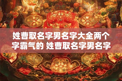 姓曹取名字男名字大全两个字霸气的 姓曹取名字男名字大全两个字霸气的网名 姓曹取名字男名字大全两个字霸气的 姓曹取名字男名字大全两个字霸气的网名