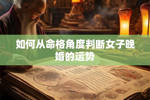 如何从命格角度判断女子晚婚的运势