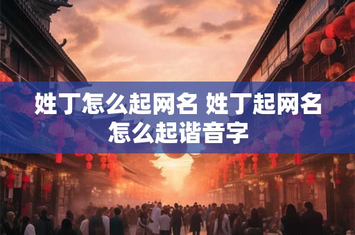 姓丁怎么起网名 姓丁起网名怎么起谐音字