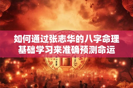如何通过张志华的八字命理基础学习来准确预测命运