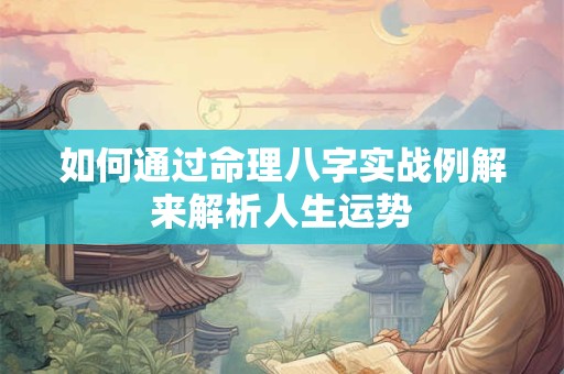 如何通过命理八字实战例解来解析人生运势