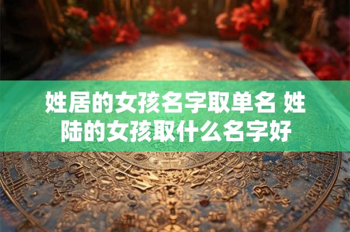 姓居的女孩名字取单名 姓陆的女孩取什么名字好