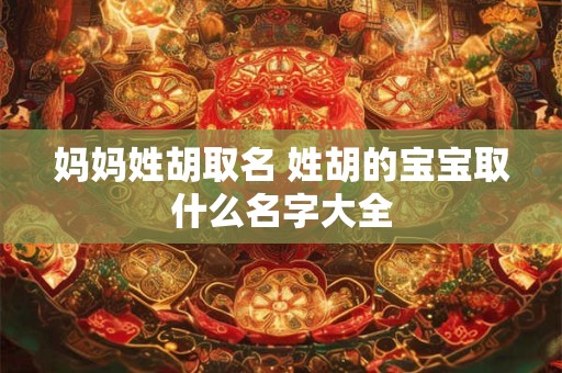 妈妈姓胡取名 姓胡的宝宝取什么名字大全