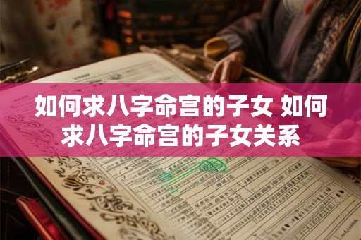 如何求八字命宫的子女 如何求八字命宫的子女关系
