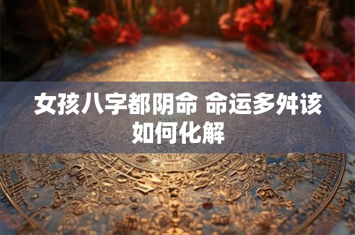 女孩八字都阴命 命运多舛该如何化解