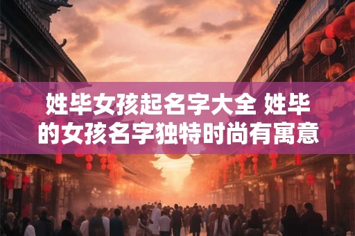 姓毕女孩起名字大全 姓毕的女孩名字独特时尚有寓意