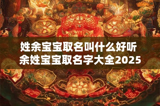 姓余宝宝取名叫什么好听 余姓宝宝取名字大全2025年