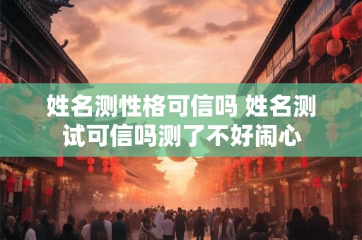 姓名测性格可信吗 姓名测试可信吗测了不好闹心