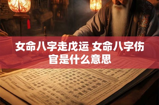女命八字走戊运 女命八字伤官是什么意思