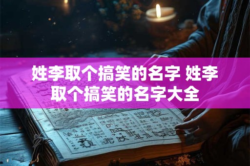姓李取个搞笑的名字 姓李取个搞笑的名字大全 姓李取个搞笑的名字 姓李取个搞笑的名字大全
