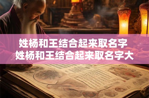 姓杨和王结合起来取名字 姓杨和王结合起来取名字大全