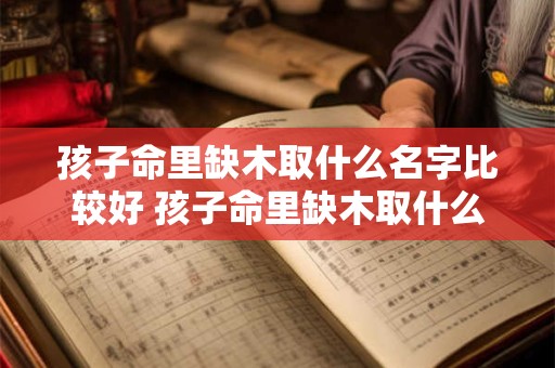 孩子命里缺木取什么名字比较好 孩子命里缺木取什么名字比较好呢女孩