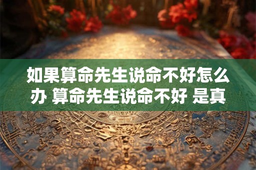 如果算命先生说命不好怎么办 算命先生说命不好 是真的不好吗