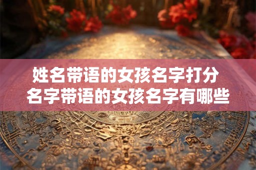 姓名带语的女孩名字打分 名字带语的女孩名字有哪些