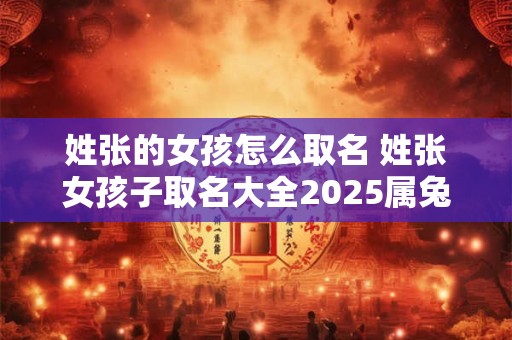 姓张的女孩怎么取名 姓张女孩子取名大全2025属兔宝宝