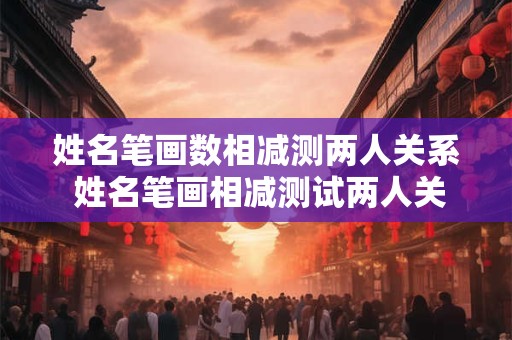 姓名笔画数相减测两人关系 姓名笔画相减测试两人关系