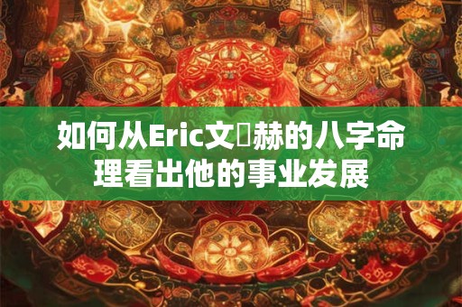 如何从Eric文晸赫的八字命理看出他的事业发展