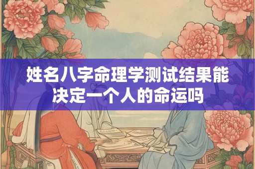 姓名八字命理学测试结果能决定一个人的命运吗 姓名八字命理学测试结果能决定一个人的命运吗