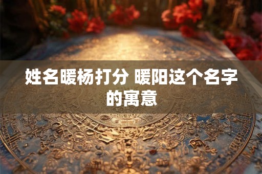 姓名暖杨打分 暖阳这个名字的寓意