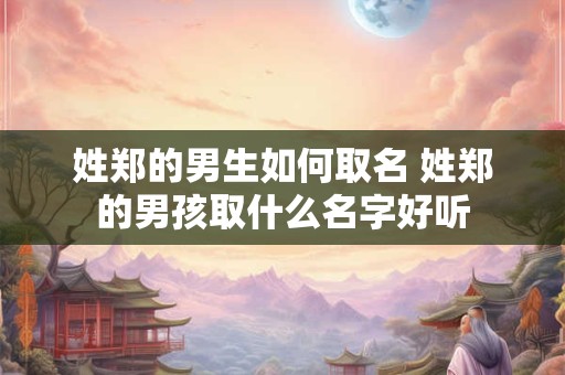 姓郑的男生如何取名 姓郑的男孩取什么名字好听 姓郑的男生如何取名 姓郑的男孩取什么名字好听