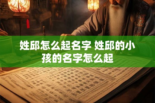 姓邱怎么起名字 姓邱的小孩的名字怎么起