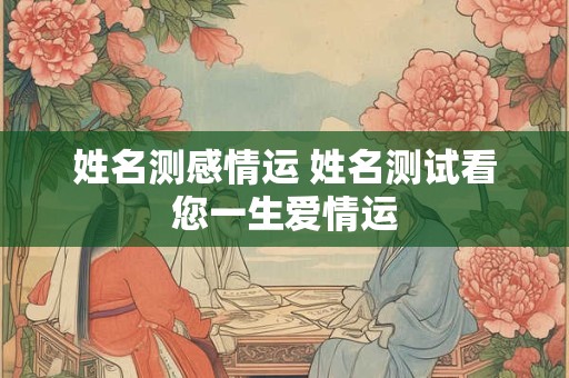姓名测感情运 姓名测试看您一生爱情运 姓名测感情运 姓名测试看您一生爱情运