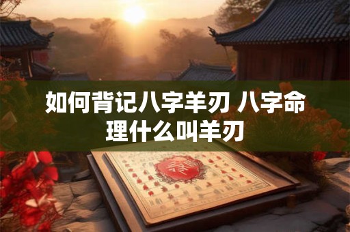 如何背记八字羊刃 八字命理什么叫羊刃