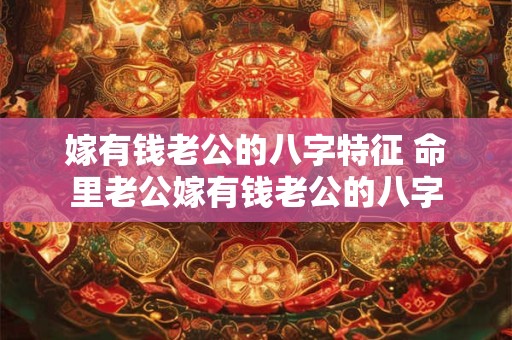 嫁有钱老公的八字特征 命里老公嫁有钱老公的八字