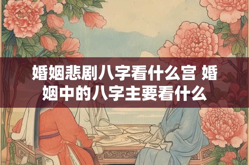 婚姻悲剧八字看什么宫 婚姻中的八字主要看什么 婚姻悲剧八字看什么宫 婚姻中的八字主要看什么