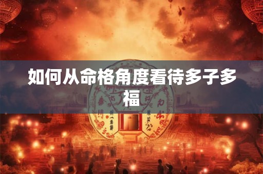 如何从命格角度看待多子多福 如何从命格角度看待多子多福