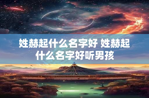 姓赫起什么名字好 姓赫起什么名字好听男孩