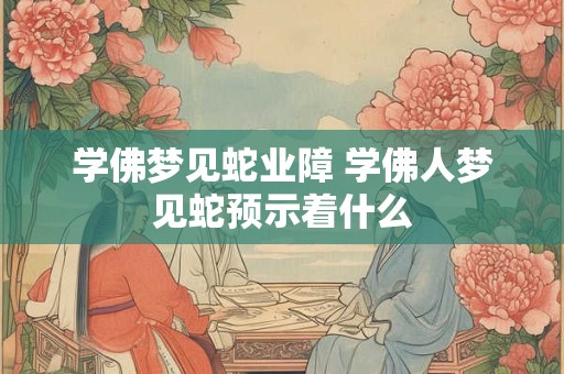 学佛梦见蛇业障 学佛人梦见蛇预示着什么
