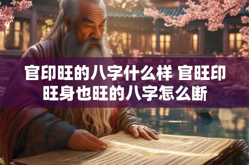 官印旺的八字什么样 官旺印旺身也旺的八字怎么断