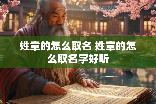 姓章的怎么取名 姓章的怎么取名字好听 姓章的怎么取名 姓章的怎么取名字好听