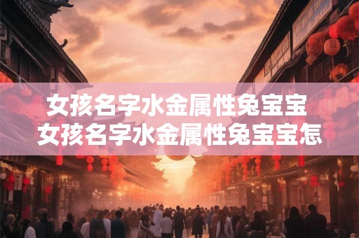 女孩名字水金属性兔宝宝 女孩名字水金属性兔宝宝怎么取