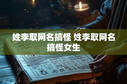 姓李取网名搞怪 姓李取网名搞怪女生 姓李取网名搞怪 姓李取网名搞怪女生